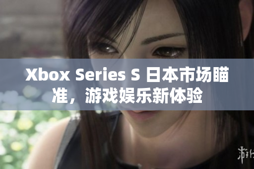 Xbox Series S 日本市场瞄准，游戏娱乐新体验