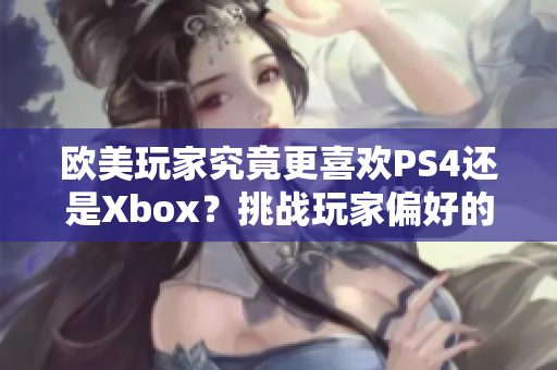 欧美玩家究竟更喜欢PS4还是Xbox？挑战玩家偏好的大辩论