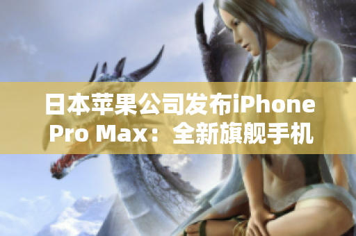 日本苹果公司发布iPhone Pro Max：全新旗舰手机震撼上市