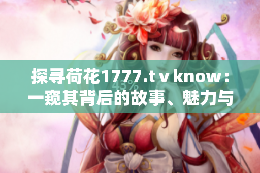 探寻荷花1777.tⅴknow：一窥其背后的故事、魅力与文化价值