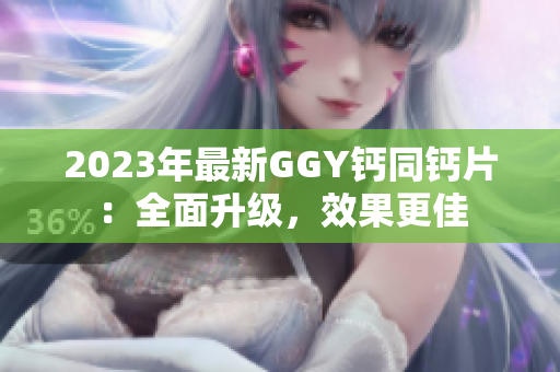 2023年最新GGY钙同钙片：全面升级，效果更佳