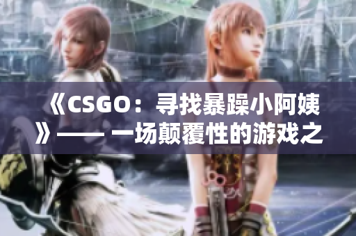 《CSGO：寻找暴躁小阿姨》—— 一场颠覆性的游戏之旅