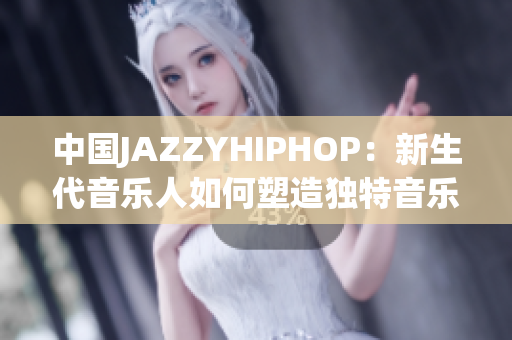 中国JAZZYHIPHOP：新生代音乐人如何塑造独特音乐风格