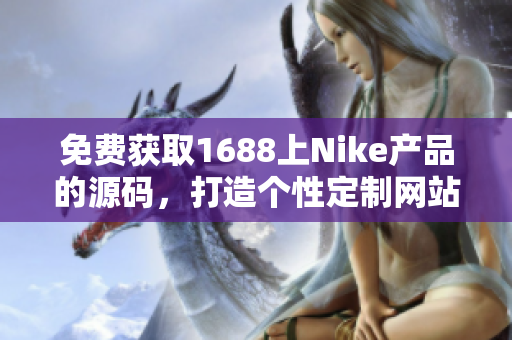 免费获取1688上Nike产品的源码，打造个性定制网站，轻松开启创业新征程！