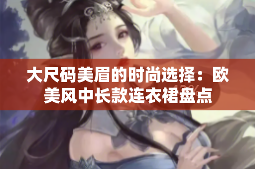 大尺码美眉的时尚选择：欧美风中长款连衣裙盘点