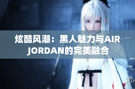 炫酷风潮：黑人魅力与AIR JORDAN的完美融合