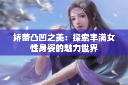 娇蕾凸凹之美：探索丰满女性身姿的魅力世界