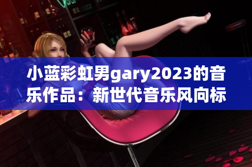 小蓝彩虹男gary2023的音乐作品：新世代音乐风向标