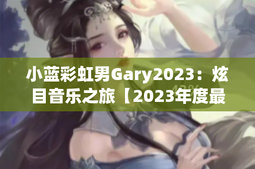 小蓝彩虹男Gary2023：炫目音乐之旅【2023年度最新音乐作品精选】