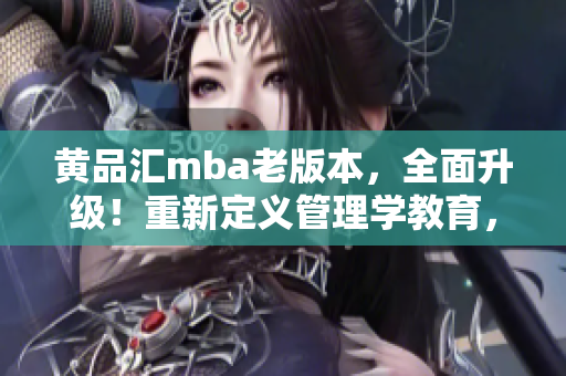 黄品汇mba老版本，全面升级！重新定义管理学教育，探索商学院升级之路