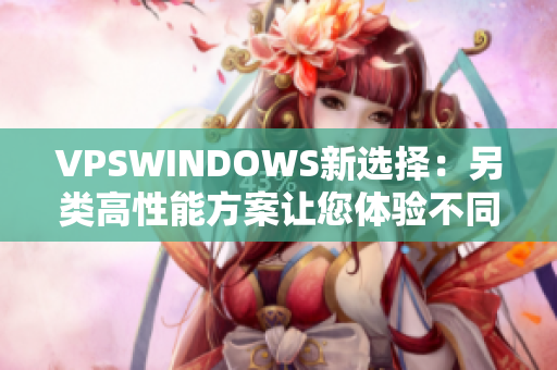 VPSWINDOWS新选择：另类高性能方案让您体验不同