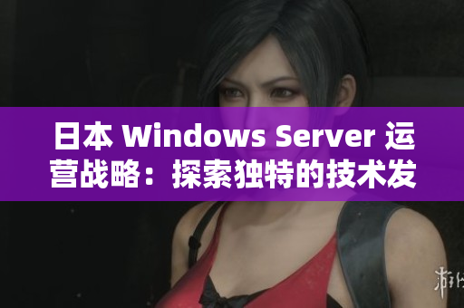 日本 Windows Server 运营战略：探索独特的技术发展与挑战