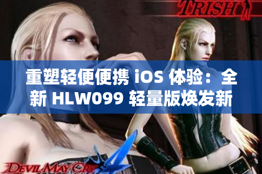 重塑轻便便携 iOS 体验：全新 HLW099 轻量版焕发新生