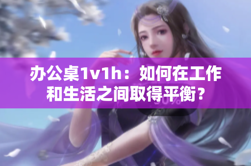 办公桌1v1h：如何在工作和生活之间取得平衡？