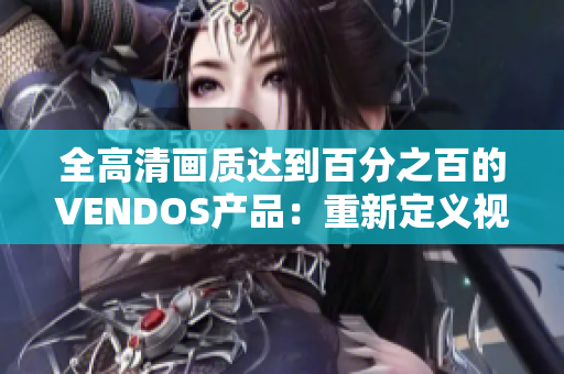 全高清画质达到百分之百的VENDOS产品：重新定义视觉体验