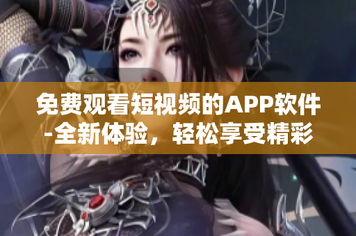 免费观看短视频的APP软件-全新体验，轻松享受精彩视频内容