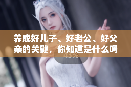 养成好儿子、好老公、好父亲的关键，你知道是什么吗？