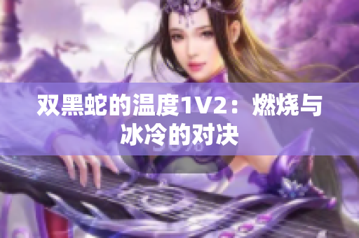 双黑蛇的温度1V2：燃烧与冰冷的对决