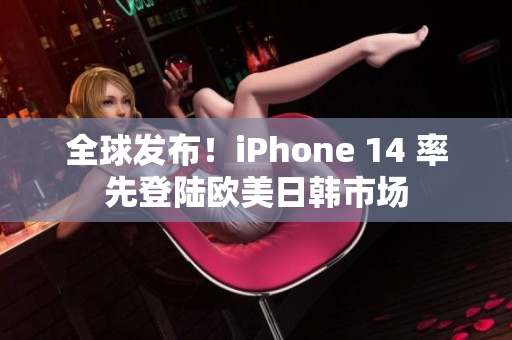 全球发布！iPhone 14 率先登陆欧美日韩市场