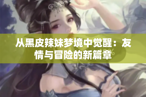 从黑皮辣妹梦境中觉醒：友情与冒险的新篇章