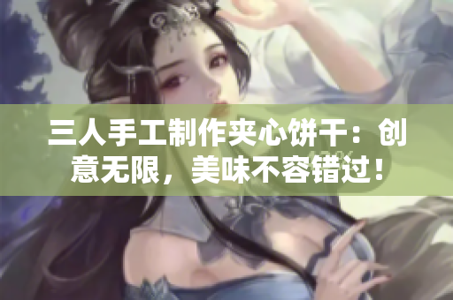 三人手工制作夹心饼干：创意无限，美味不容错过！