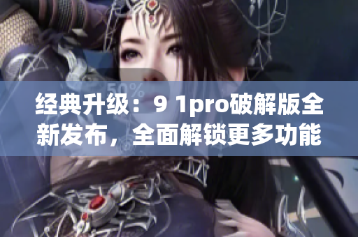 经典升级：9 1pro破解版全新发布，全面解锁更多功能