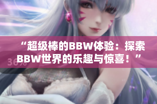 “超级棒的BBW体验：探索BBW世界的乐趣与惊喜！”