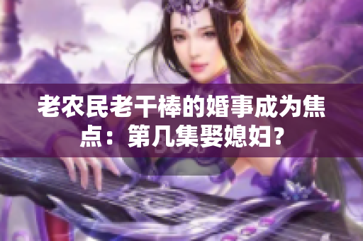 老农民老干棒的婚事成为焦点：第几集娶媳妇？