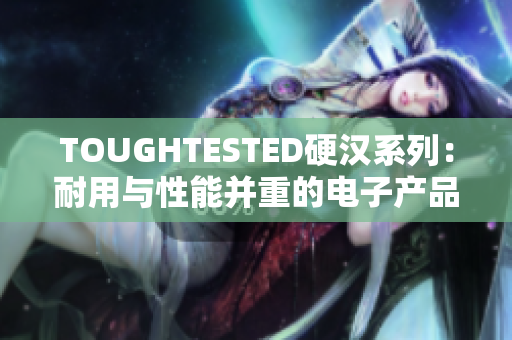 TOUGHTESTED硬汉系列：耐用与性能并重的电子产品选择