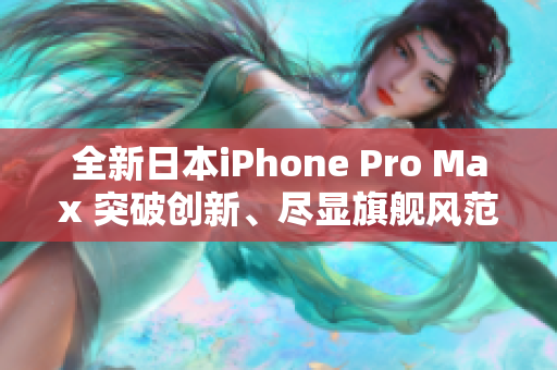 全新日本iPhone Pro Max 突破创新、尽显旗舰风范