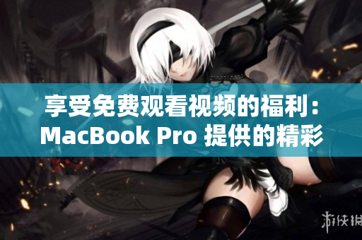 享受免费观看视频的福利：MacBook Pro 提供的精彩视频体验