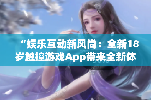 “娱乐互动新风尚：全新18岁触控游戏App带来全新体验！”