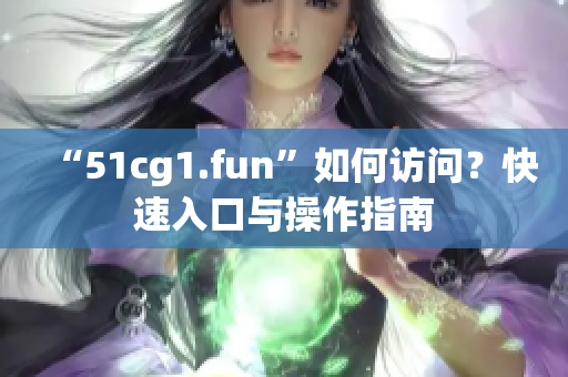 “51cg1.fun”如何访问？快速入口与操作指南