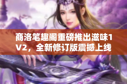 商洛笔趣阁重磅推出滋味1V2，全新修订版震撼上线，精彩再现！