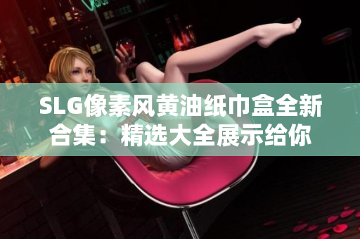 SLG像素风黄油纸巾盒全新合集：精选大全展示给你