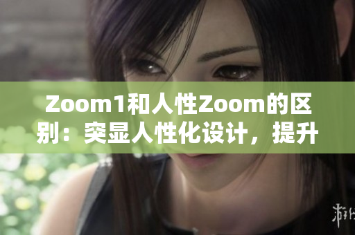 Zoom1和人性Zoom的区别：突显人性化设计，提升用户体验