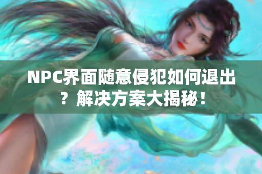 NPC界面随意侵犯如何退出？解决方案大揭秘！