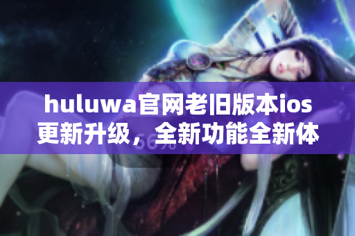 huluwa官网老旧版本ios更新升级，全新功能全新体验