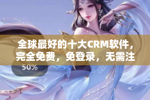 全球最好的十大CRM软件，完全免费，免登录，无需注册