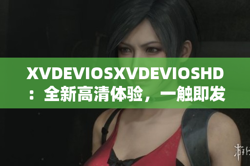 XVDEVIOSXVDEVIOSHD：全新高清体验，一触即发！