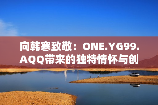 向韩寒致敬：ONE.YG99.AQQ带来的独特情怀与创意