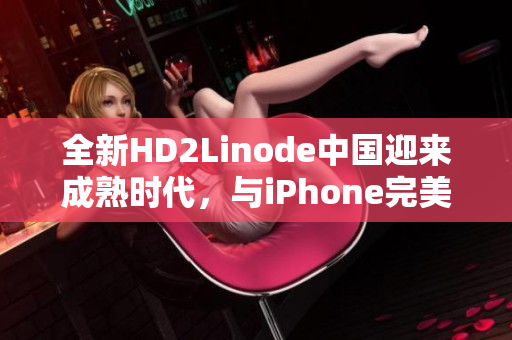 全新HD2Linode中国迎来成熟时代，与iPhone完美融合