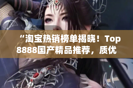 “淘宝热销榜单揭晓！Top8888国产精品推荐，质优价美，值得购买！”