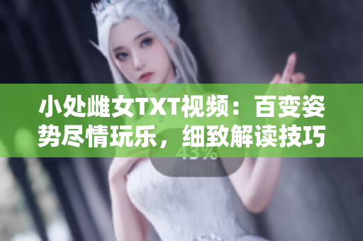 小处雌女TXT视频：百变姿势尽情玩乐，细致解读技巧与趣味互动！