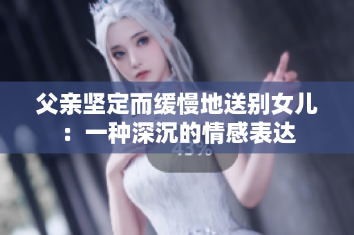 父亲坚定而缓慢地送别女儿：一种深沉的情感表达