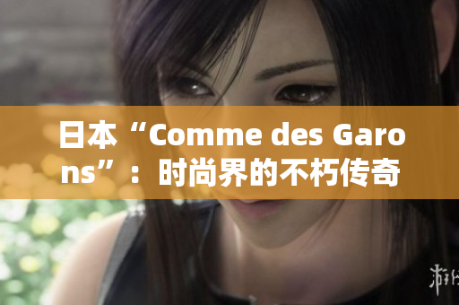 日本“Comme des Garons”：时尚界的不朽传奇