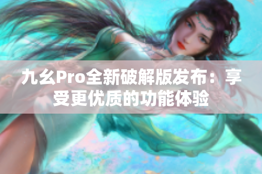 九幺Pro全新破解版发布：享受更优质的功能体验