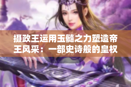 摄政王运用玉髓之力塑造帝王风采：一部史诗般的皇权传奇