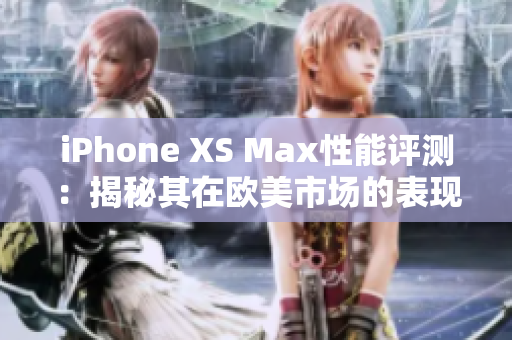 iPhone XS Max性能评测：揭秘其在欧美市场的表现