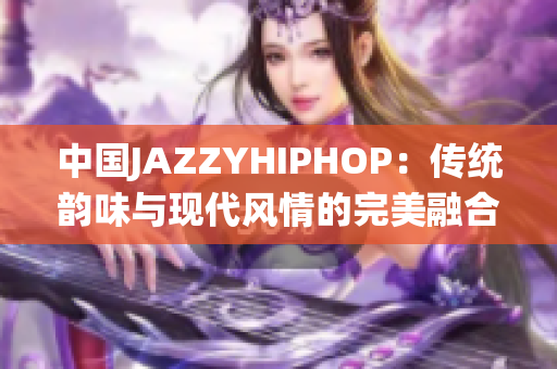 中国JAZZYHIPHOP：传统韵味与现代风情的完美融合